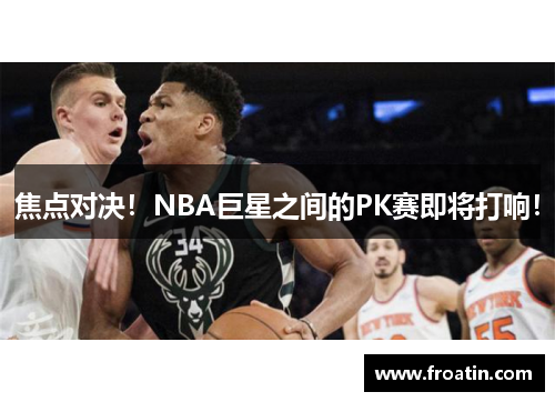 焦点对决！NBA巨星之间的PK赛即将打响！